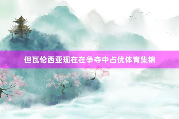 但瓦伦西亚现在在争夺中占优体育集锦