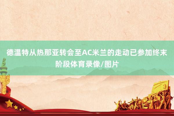 德温特从热那亚转会至AC米兰的走动已参加终末阶段体育录像/图片