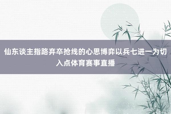 仙东谈主指路弃卒抢线的心思博弈以兵七进一为切入点体育赛事直播