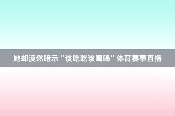 她却漠然暗示“该吃吃该喝喝”体育赛事直播