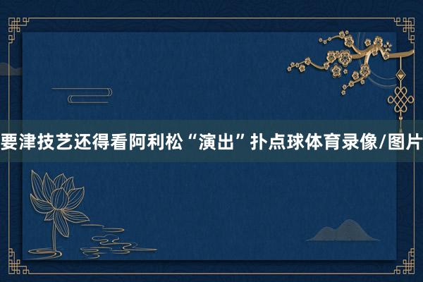 要津技艺还得看阿利松“演出”扑点球体育录像/图片