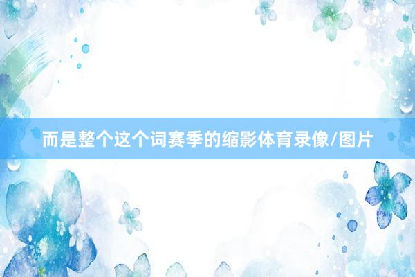 而是整个这个词赛季的缩影体育录像/图片